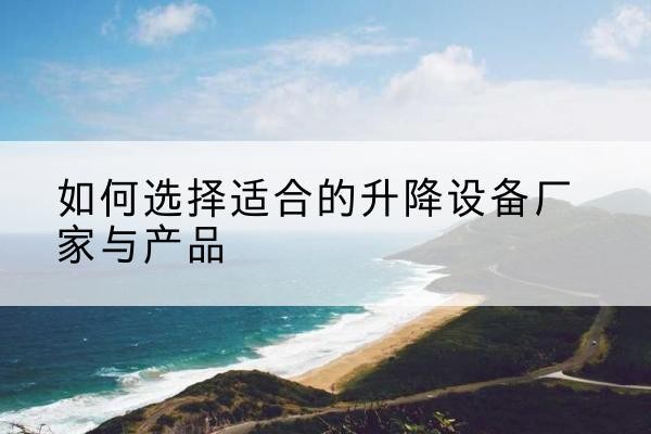 柞水电动升降平台厂家-如何选择适合的升降设备厂家与产品