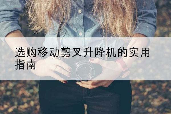 柞水移动剪叉升降机怎么选-选购移动剪叉升降机的实用指南