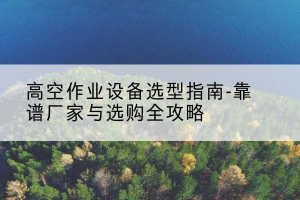 柞水升降车厂家-高空作业设备选型指南-靠谱厂家与选购全攻略