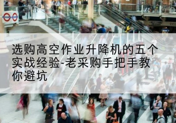 柞水高空作业升降机厂家-选购高空作业升降机的五个实战经验-老采购手把手教你避坑
