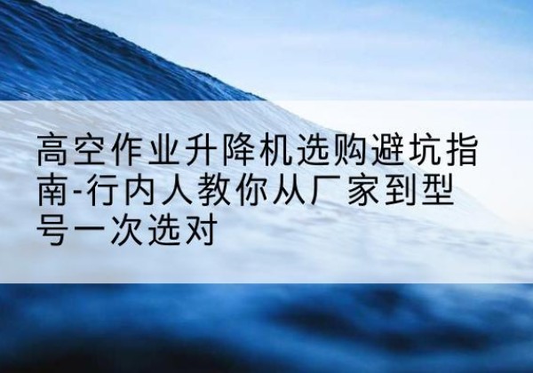 柞水升降平台厂家-高空作业升降机选购避坑指南-行内人教你从厂家到型号一次选对