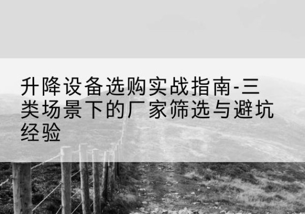 柞水移动式升降机厂家推荐-升降设备选购实战指南-三类场景下的厂家筛选与避坑经验