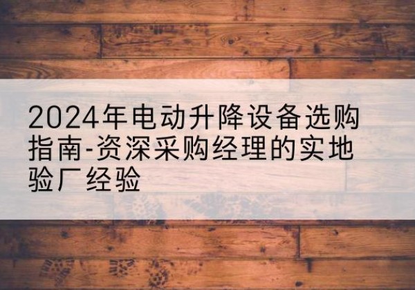 柞水电动剪叉升降平台厂家-2024年电动升降设备选购指南-资深采购经理的实地验厂经验