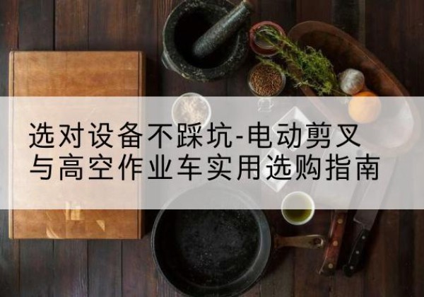 柞水电动剪叉升降平台怎么选-选对设备不踩坑-电动剪叉与高空作业车实用选购指南