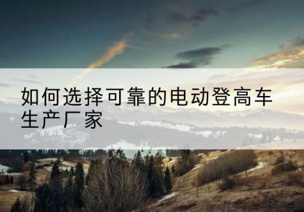 柞水电动登高车厂家-如何选择可靠的电动登高车生产厂家
