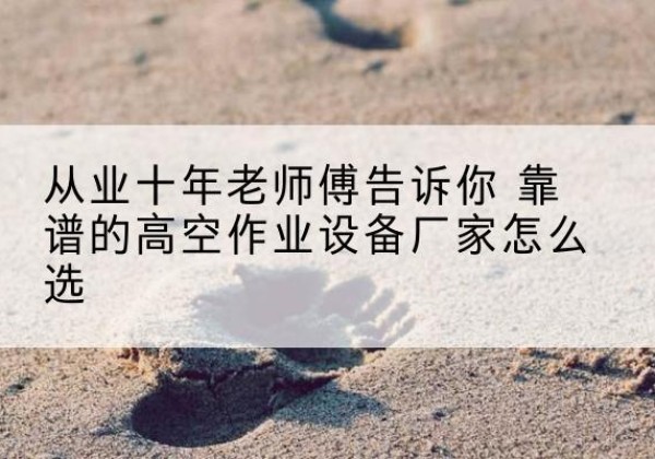 柞水高空作业升降机厂家推荐-从业十年老师傅告诉你 靠谱的高空作业设备厂家怎么选