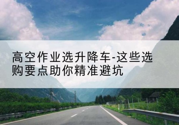 柞水升降车厂家-高空作业选升降车-这些选购要点助你*避坑