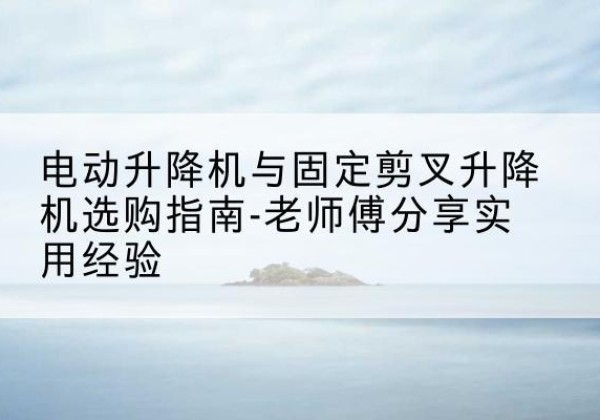 柞水电动升降机怎么选-电动升降机与固定剪叉升降机选购指南-老师傅分享实用经验