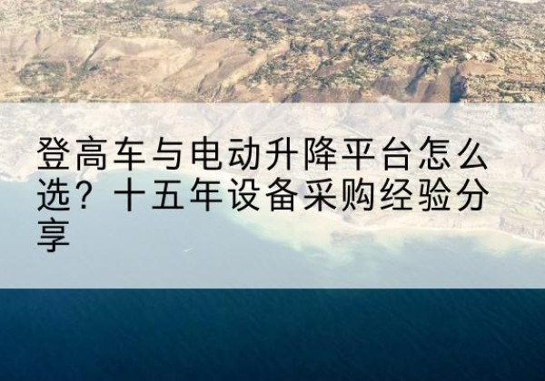 柞水登高车厂家厂家-登高车与电动升降平台怎么选？十五年设备采购经验分享