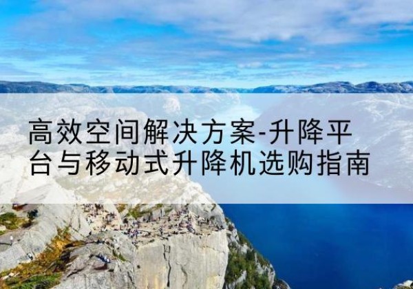 柞水升降平台厂家-*空间解决方案-升降平台与移动式升降机选购指南