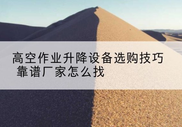 柞水电动升降平台厂家推荐-高空作业升降设备选购技巧 靠谱厂家怎么找