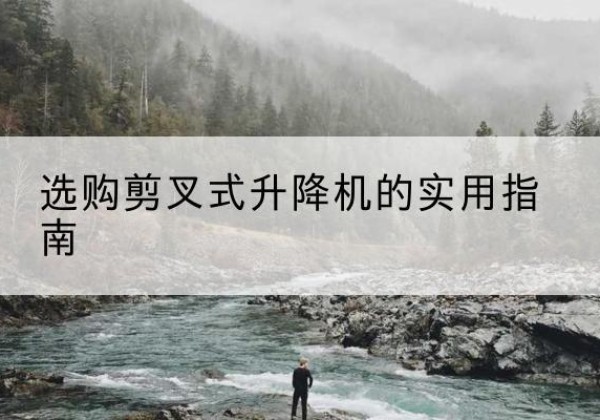 柞水剪叉式升降机怎么选-选购剪叉式升降机的实用指南