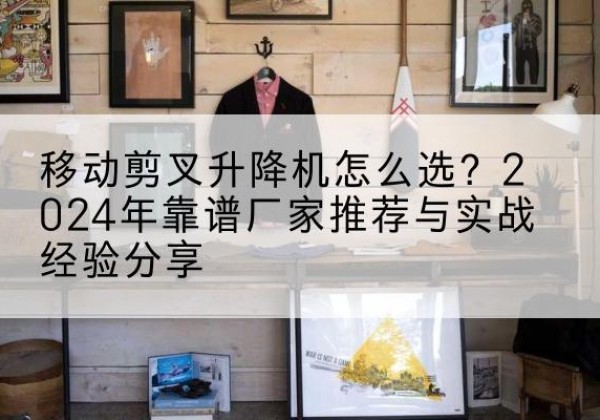柞水升降平台厂家推荐-移动剪叉升降机怎么选？2024年靠谱厂家推荐与实战经验分享