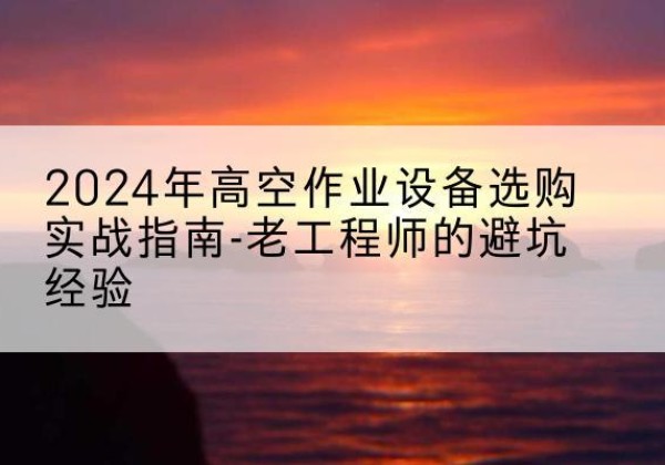 柞水高空作业升降机厂家推荐-2024年高空作业设备选购实战指南-老工程师的避坑经验
