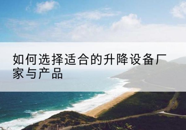 柞水电动升降平台厂家-如何选择适合的升降设备厂家与产品