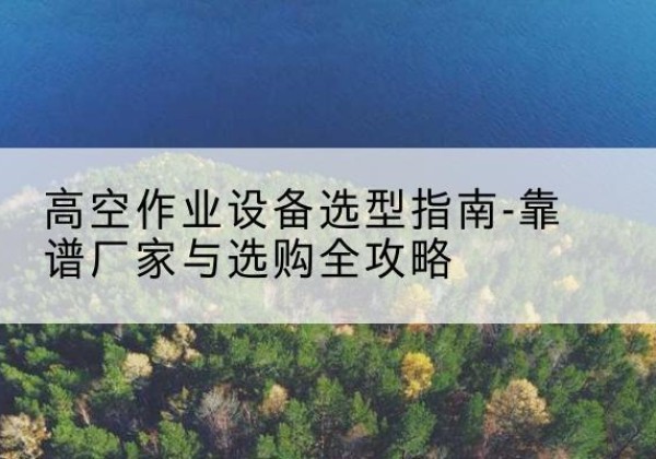 柞水升降车厂家-高空作业设备选型指南-靠谱厂家与选购全攻略