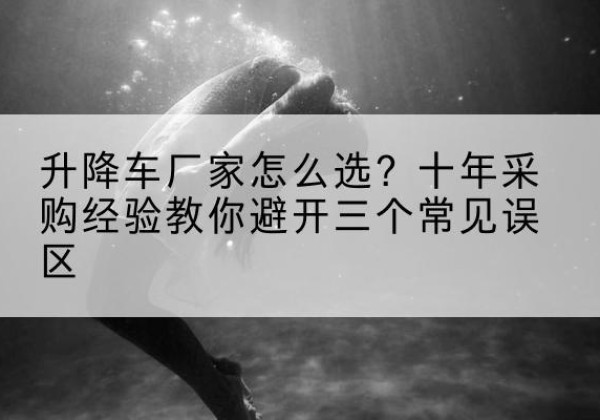 柞水升降车厂家-怎么选？十年采购经验教你避开三个常见误区