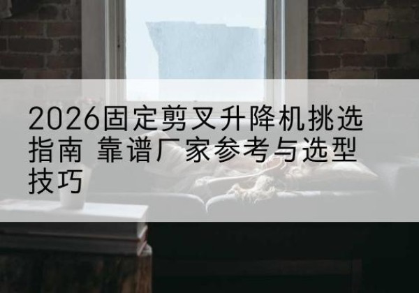 柞水固定剪叉升降机厂家推荐-2026固定剪叉升降机挑选指南 靠谱厂家参考与选型技巧